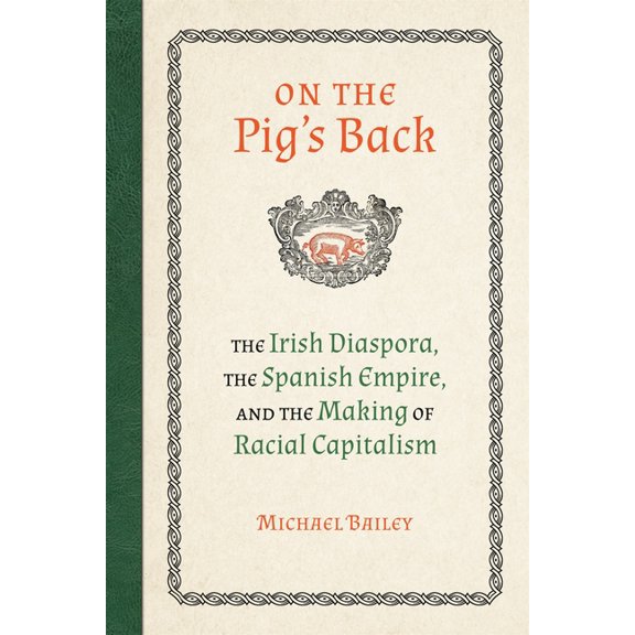 On the Pig's Back: The Irish Diaspora, the Spanish Empire, and the Making of Racial Capitalism, (Hardcover)