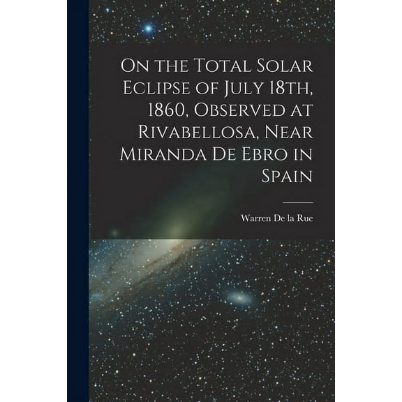 On the Total Solar Eclipse of July 18th, 1860, Observed at Rivabellosa, Near Miranda De Ebro in Spain (Paperback)