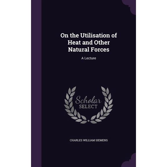 On the Utilisation of Heat and Other Natural Forces : A Lecture (Hardcover)