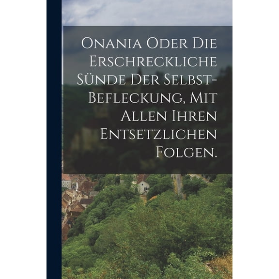 Onania oder Die erschreckliche Snde der Selbst-Befleckung, Mit allen ihren entsetzlichen Folgen., (Paperback)