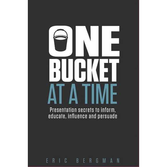 One Bucket at a Time: Presentation secrets to inform, educate, influence, persuade (Paperback)