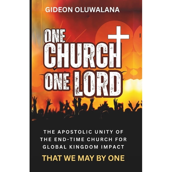 One Church, One Lord - That We May Be One: Apostiic Unity Of The End-Time Church For Global Kingdom Impact, (Paperback)