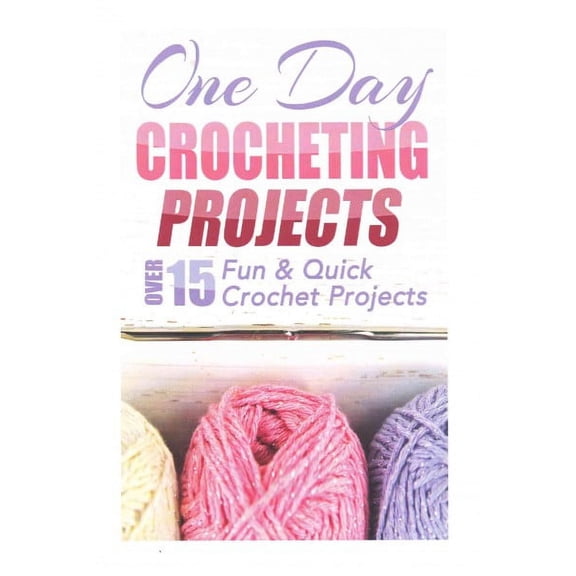 One Day Crocheting Projects : Over 15 Fun & Quick Crochet Projects
