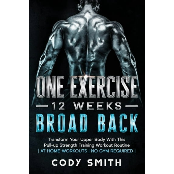 One Exercise, 12 Weeks, Broad Back: Transform Your Upper Body With This Pull-up Strength Training Workout Routine at Hom, (Paperback)