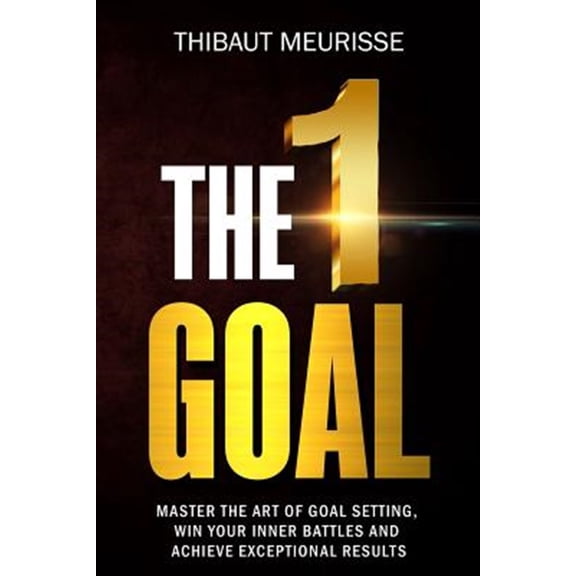 One Goal : Master the Art of Goal Setting, Win Your Inner Battles, and Achieve Exceptional Results