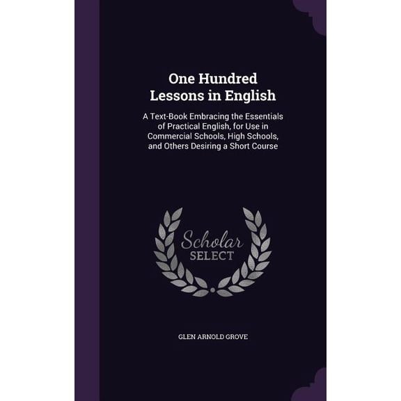 One Hundred Lessons in English : A Text-Book Embracing the Essentials of Practical English, for Use in Commercial Schools, High Schools, and Others Desiring a Short Course (Hardcover)