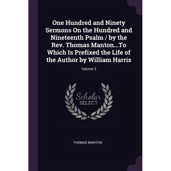 One Hundred and Ninety Sermons On the Hundred and Nineteenth Psalm / by the Rev. Thomas Manton.To Which Is Prefixed the Life of the Author by William Harris; Volume 3 Paperback 137855664X Thomas M