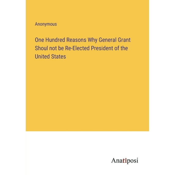 One Hundred Reasons Why General Grant Shoul not be Re-Elected President of the United States, (Paperback)