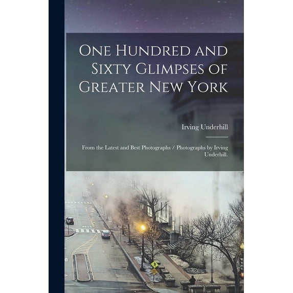 One Hundred and Sixty Glimpses of Greater New York : From the Latest and Best Photographs / Photographs by Irving Underhill.