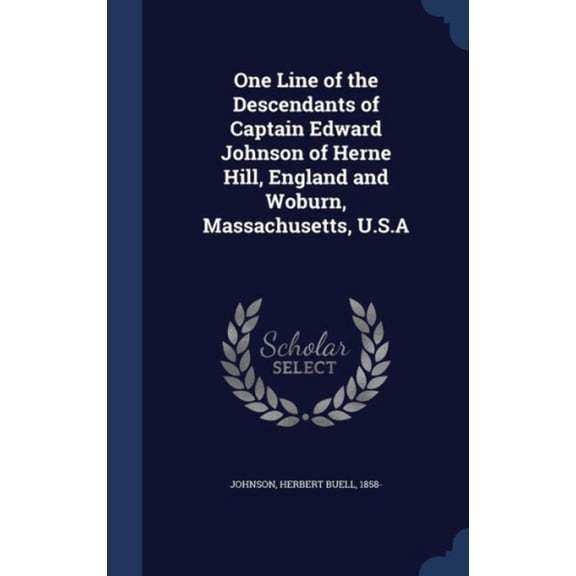 One Line Of The Descendants Of Captain Edward Johnson Of Herne Hill, England And Woburn, Massachusetts, U.S.A