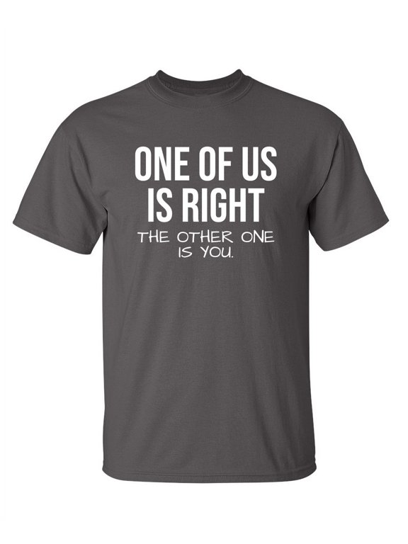 One Of Us Is Right Sarcastic Humor Graphic Novelty Funny Tall T Shirt