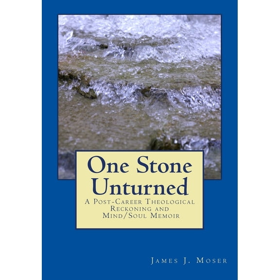 One Stone Unturned: A Post-Career Theological Reckoning and Mind/Soul Memoir Paperback 1515227898 9781515227892 James J Moser