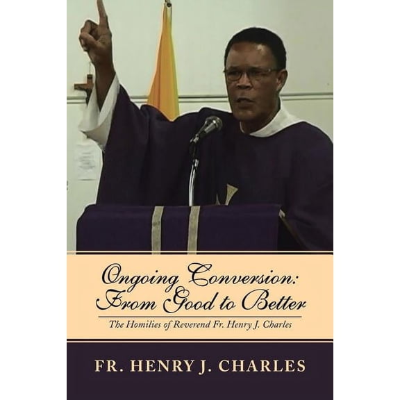 Ongoing Conversion: From Good to Better: The Homilies of Reverend Fr. Henry J. Charles, (Paperback)
