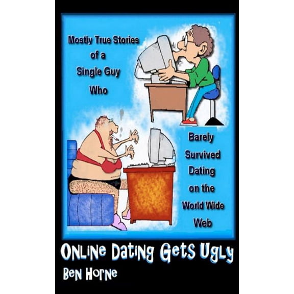 Online Dating Gets Ugly : The Mostly True Stories of a Guy Who Barely Survived Dating on the World Wide Web