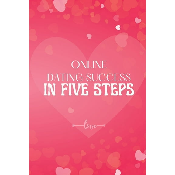 Online Dating Success in Five Steps: How to Succeed at Online Dating/ Practical Advice for Having Memorable Dates for Bo, (Paperback)