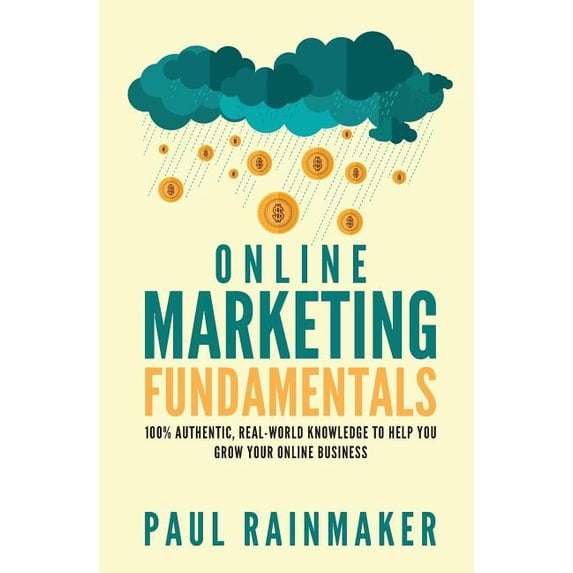 Online Marketing Fundamentals: 100% Authentic, Real-World Knowledge To Help You Grow Your Online Business. Paperback 1542371376 9781542371377 Paul Rainmaker