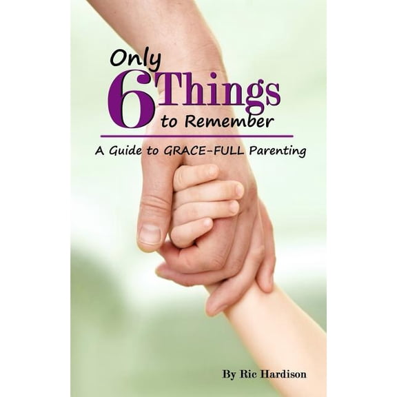 Only 6 Things to Remember : A Guide to Grace-Full Parenting