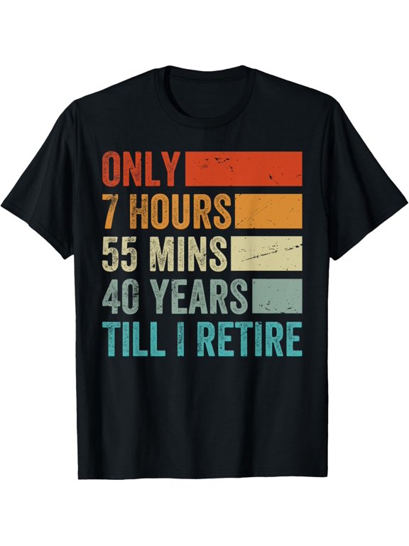 Only 7 Hours 55 Mins 40 Years Till I Retire - Funny Tired T-Shirt