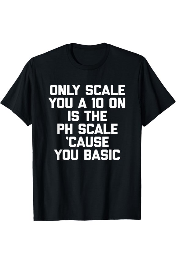 Only Scale You A 10 On Is The pH Scale 'Cause You Basic T-Shirt