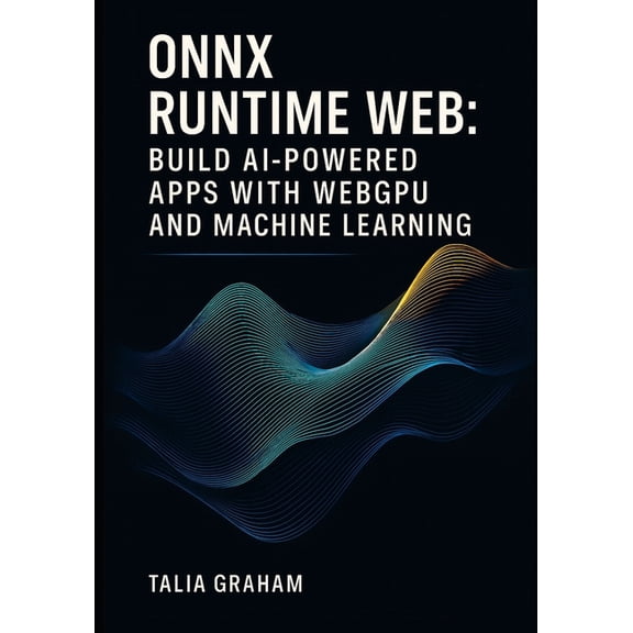 Onnx Runtime Web: BUILD AI-POWERED APPS WITH WEBGPU AND MACHINE LEARNING: Deploy Stable Diffusion and Transformers Direc, (Paperback)