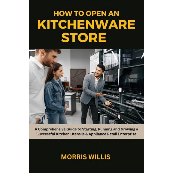 How to Open a Kitchenware Store: A Comprehensive Guide to Starting, Running and Growing a Successful Kitchen Utensils & Appliance Retail Enterprise (Paperback)