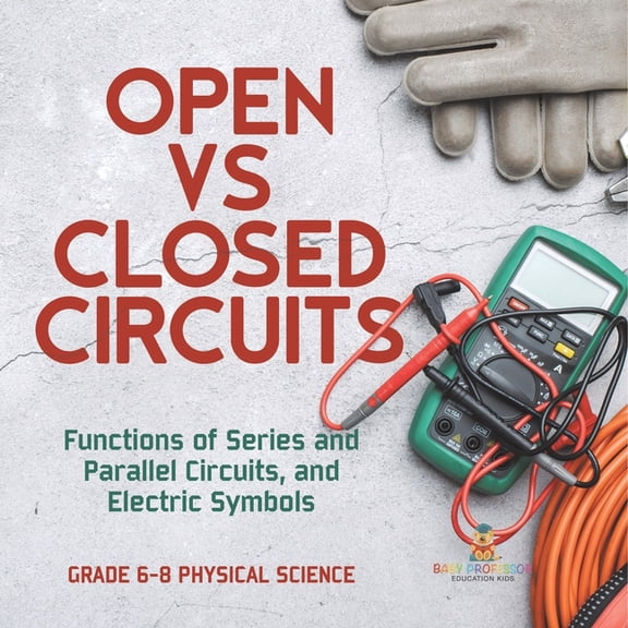 Open vs Closed Circuits Functions of Series and Parallel Circuits, and Electric Symbols Grade 6-8 Physical Science, (Paperback)