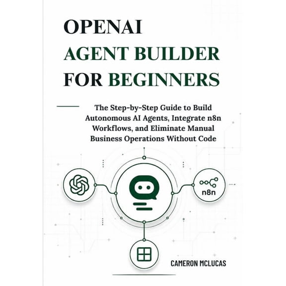 OpenAI Agent Builder for Beginners: The Step-by-Step Guide to Build Autonomous AI Agents, Integrate n8n Workflows, and E, (Paperback)