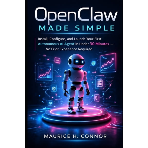 OpenClaw Made Simple: Install, Configure, and Launch Your First Autonomous AI Agent in Under 30 Minutes - No Prior Exper, (Paperback)