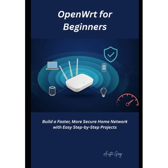 OpenWrt for Beginners: Build a Faster, More Secure Home Network with Easy Step-by-Step Projects, (Paperback)