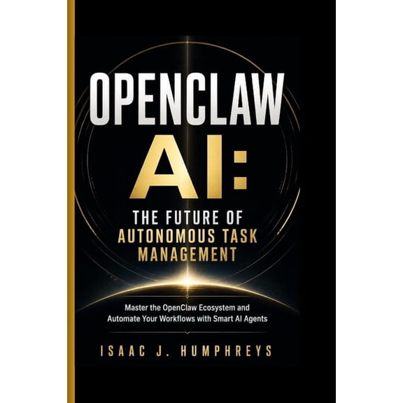Openclaw AI: THE FUTURE OF AUTONOMOUS TASK MANAGEMENT: Master the OpenClaw Ecosystem and Automate Your Workflows with Sm, (Paperback)