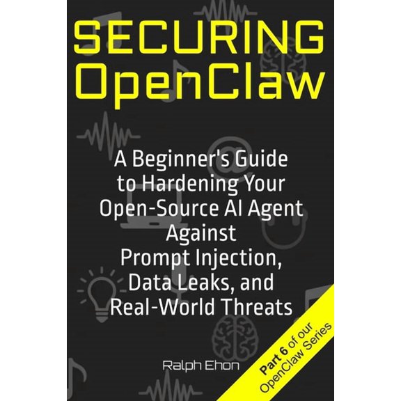 Openclaw Securing OpenClaw: A Beginner's Guide to Hardening Your Open-Source AI Agent Against Prompt Injection, Data Leaks, and R, (Paperback)