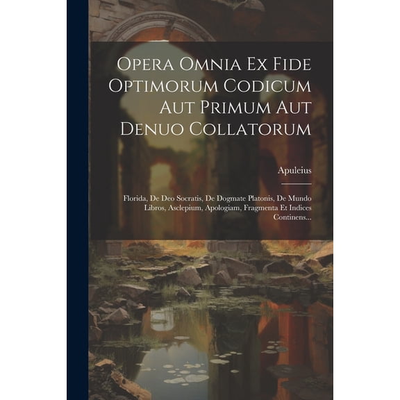 Opera Omnia Ex Fide Optimorum Codicum Aut Primum Aut Denuo Collatorum: Florida, De Deo Socratis, De Dogmate Platonis, De Mundo Libros, Asclepium, Apologiam, Fragmenta Et Indices Continens... (Paperbac
