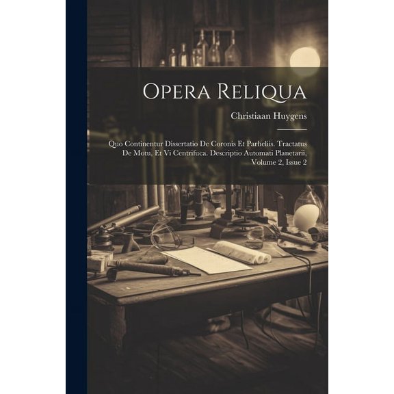 Opera Reliqua: Quo Continentur Dissertatio De Coronis Et Parheliis. Tractatus De Motu, Et Vi Centrifuca. Descriptio Automati Planetarii, Volume 2, Issue 2 (Paperback)