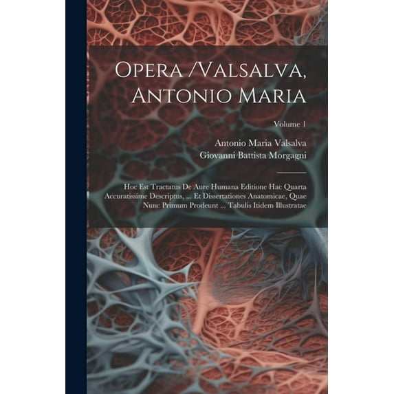 Opera /valsalva, Antonio Maria: Hoc Est Tractatus De Aure Humana Editione Hac Quarta Accuratissime Descriptus, ... Et Dissertationes Anatomicae, Quae Nunc Primum Prodeunt ... Tabulis Itidem Illustrata