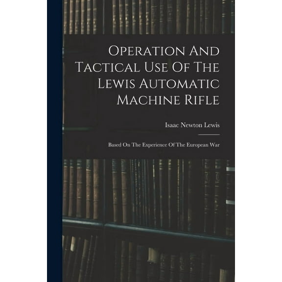Operation And Tactical Use Of The Lewis Automatic Machine Rifle : Based On The Experience Of The European War (Paperback)