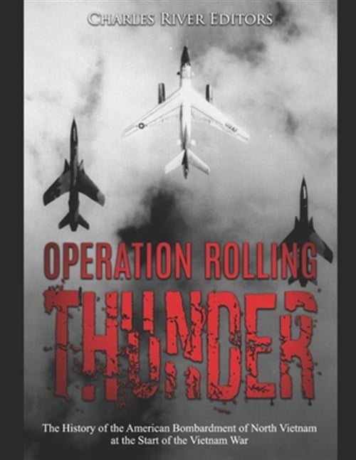 Operation Rolling Thunder: The History of the American Bombardment of ...