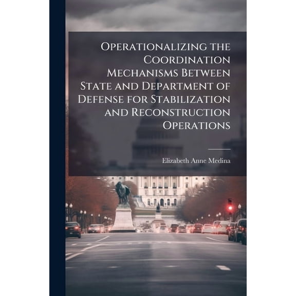 Operationalizing the Coordination Mechanisms Between State and Department of Defense for Stabilization and Reconstructio, (Paperback)