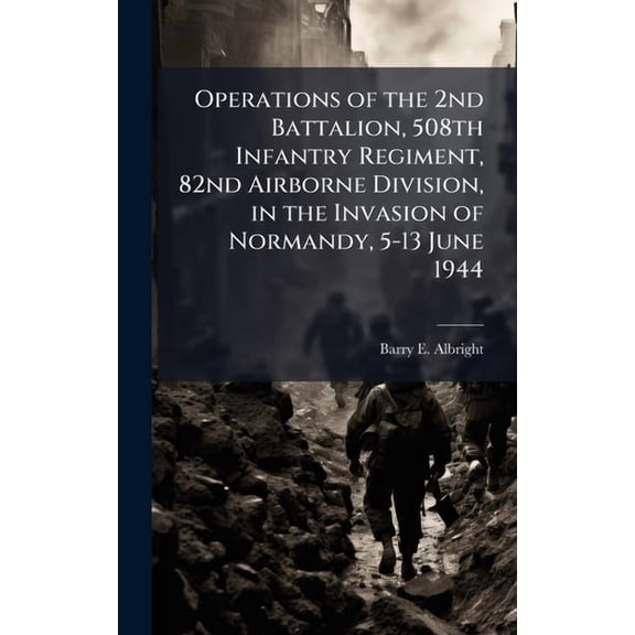 Operations of the 2nd Battalion, 508th Infantry Regiment, 82nd Airborne Division, in the Invasion of Normandy, 5-13 June, (Hardcover)