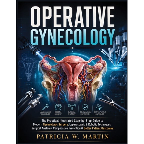 Operative Gynecology: The Practical Illustrated Step-by-Step Guide to Modern Gynecologic Surgery, Laparoscopic & Robotic, (Paperback)