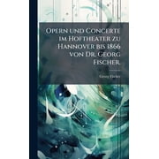 Opern und Concerte im Hoftheater zu Hannover bis 1866 von Dr. Georg Fischer., Hardcover