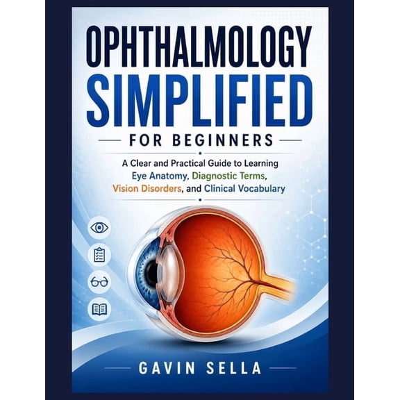 Ophthalmology Simplified For Beginners: A Clear and Practical Guide to Learning Eye Anatomy, Diagnostic Terms, Vision Di, (Paperback)