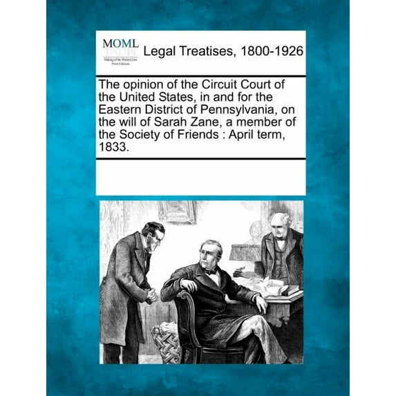 The Opinion of the Circuit Court of the United States, in and for the Eastern District of Pennsylvania, on the Will of Sarah Zane, a Member of the Society of Friends : April Term, 1833. (Paperback)