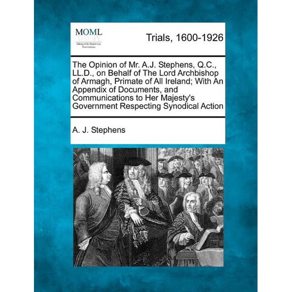 The Opinion of Mr. A.J. Stephens, Q.C., LL.D., on Behalf of the Lord Archbishop of Armagh, Primate of All Ireland; With an Appendix of Documents, and Communications to Her Majesty's Government Respecting Synodical Action (Paperback)