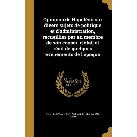 Opinions de Napoléon sur divers sujets de politique et d'administration, recueillies par un membre de son conseil d'état; et récit de quelques événements de l'époque (Hardcover)
