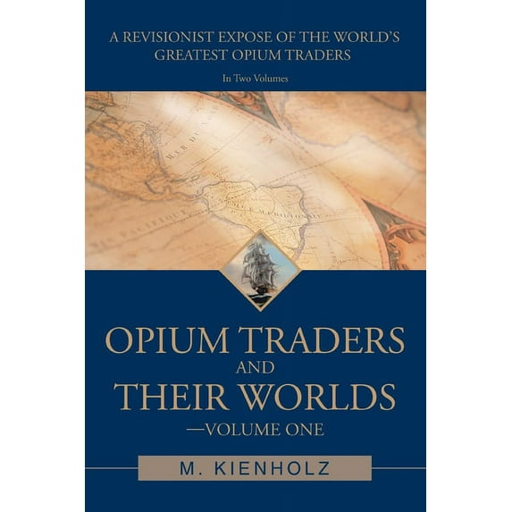 Opium Traders and Their Worlds-Volume One: A Revisionist Exposé of the World's Greatest Opium Traders, (Paperback)
