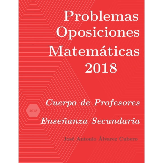 Oposiciones de Matemáticas al Cuerpo de Profesores de Enseñanza Secundaria: Problemas resueltos de Oposiciones de Matemáticas año 2018: Cuerpo de Profesores de Enseñanza Secundaria (Paperback)