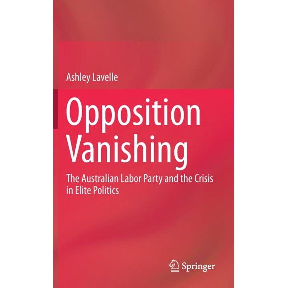 Opposition Vanishing: The Australian Labor Party and the Crisis in Elite Politics, (Hardcover)
