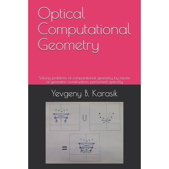 Optical Computational Geometry: Solving problems of computational geometry by means of geometric constructions performed optically (Paperback)