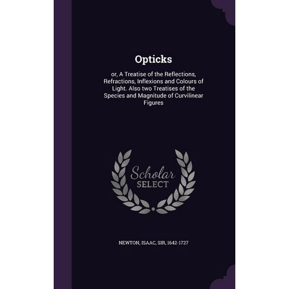 Opticks : or, A Treatise of the Reflections, Refractions, Inflexions and Colours of Light. Also two Treatises of the Species and Magnitude of Curvilinear Figures (Hardcover)