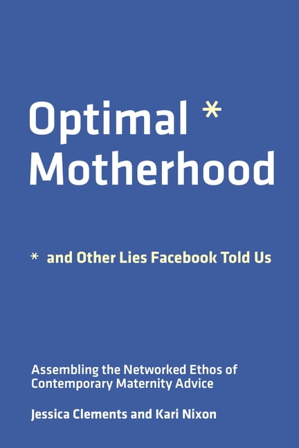 Optimal Motherhood and Other Lies Facebook Told Us: Assembling the Networked Ethos of Contemporary Maternity Advice, (Paperback)